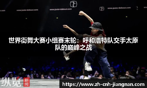 世界街舞大赛小组赛末轮:呼和浩特队交手太原队的巅峰之战