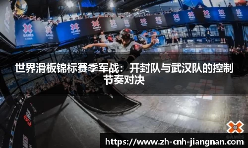 世界滑板锦标赛季军战：开封队与武汉队的控制节奏对决