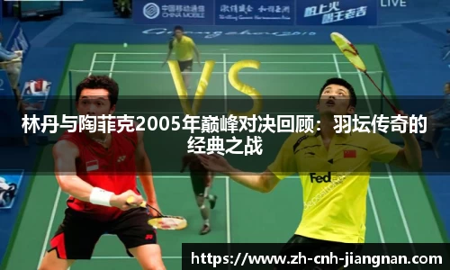 林丹与陶菲克2005年巅峰对决回顾：羽坛传奇的经典之战